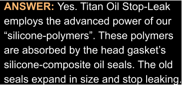 ANSWER: Yes. Titan Oil Stop-Leak employs the advanced power of our “silicone-polymers”. These polymers are absorbed by the head gasket’s silicone-composite oil seals. The old seals expand in size and stop leaking.